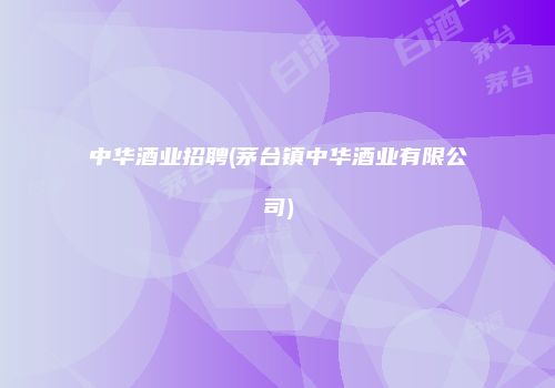中华酒业招聘(茅台镇中华酒业有限公司)