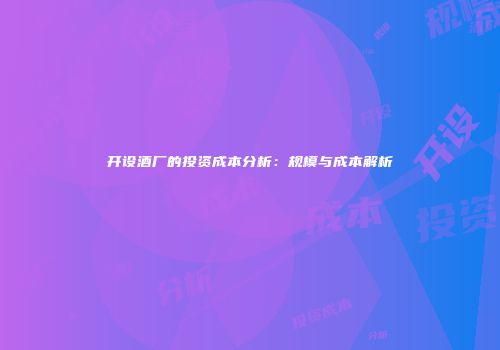 开设酒厂的投资成本分析：规模与成本解析