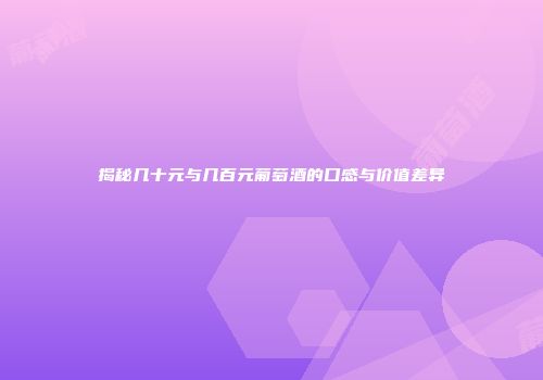揭秘几十元与几百元葡萄酒的口感与价值差异