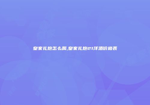 皇家礼炮怎么喝,皇家礼炮21洋酒价格表