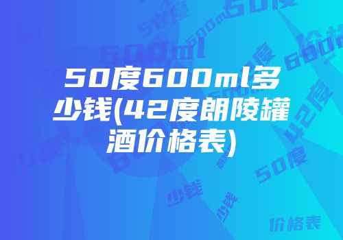 50度600ml多少钱(42度朗陵罐酒价格表)