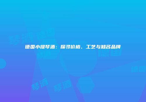 德国小提琴酒：探寻价格、工艺与知名品牌