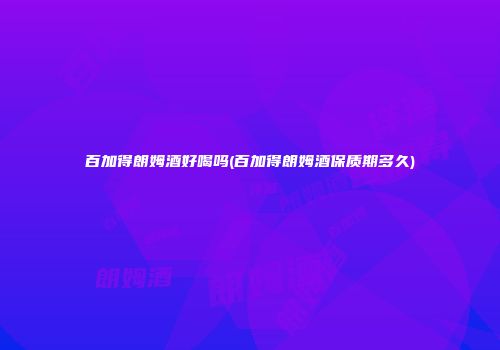 百加得朗姆酒好喝吗(百加得朗姆酒保质期多久)