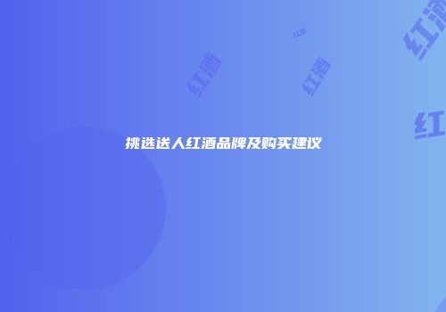 挑选送人红酒品牌及购买建议