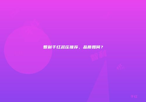 智利干红名庄推荐，品质如何？