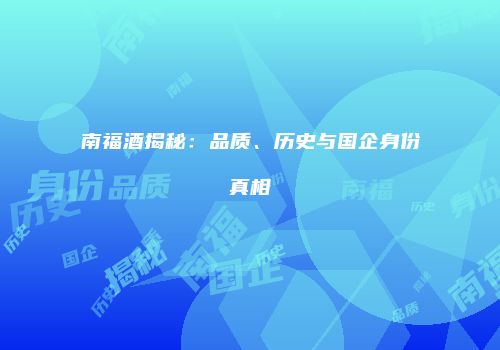 南福酒揭秘：品质、历史与国企身份真相