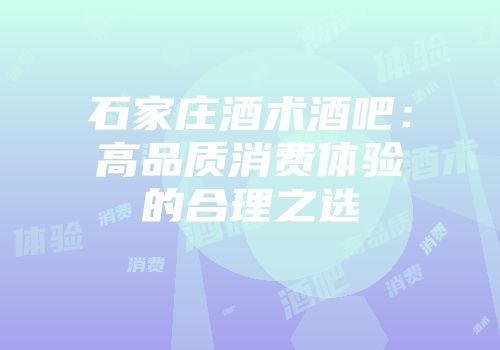 石家庄酒术酒吧：高品质消费体验的合理之选