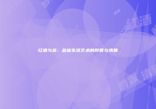 红酒与茶：品味生活艺术的醇香与清雅