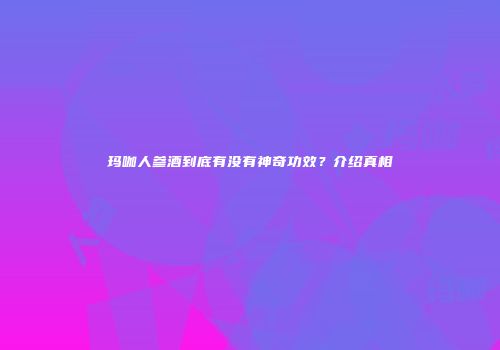 玛咖人参酒到底有没有神奇功效？介绍真相