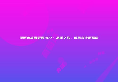 澳洲奔富葡萄酒407：品质之选，价格与饮用指南