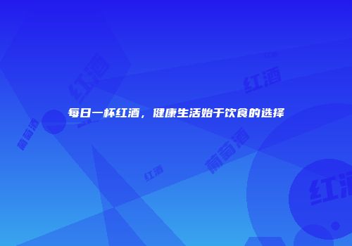 每日一杯红酒，健康生活始于饮食的选择