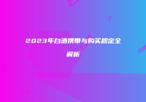 2023年白酒携带与购买规定全解析