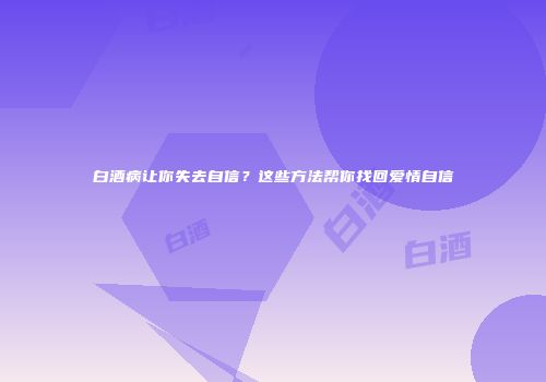白酒病让你失去自信？这些方法帮你找回爱情自信
