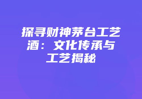 探寻财神茅台工艺酒：文化传承与工艺揭秘
