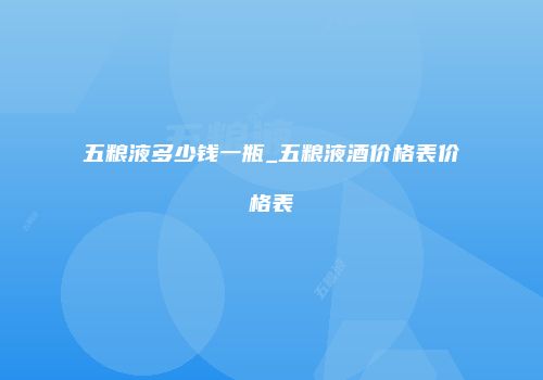 五粮液多少钱一瓶_五粮液酒价格表价格表