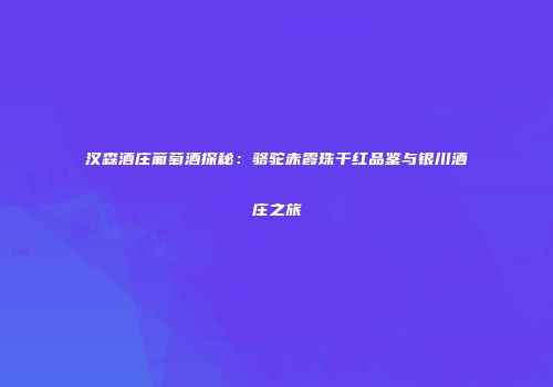 汉森酒庄葡萄酒探秘：骆驼赤霞珠干红品鉴与银川酒庄之旅
