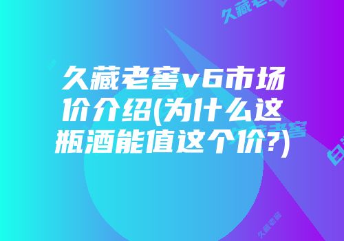 久藏老窖v6市场价介绍(为什么这瓶酒能值这个价?)