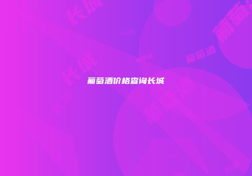 葡萄酒价格查询长城