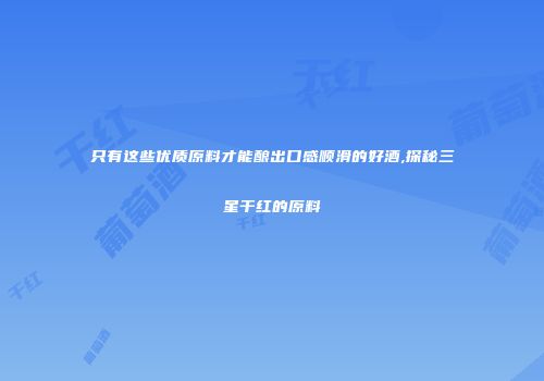 只有这些优质原料才能酿出口感顺滑的好酒,探秘三星干红的原料