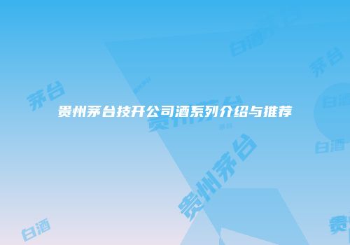 贵州茅台技开公司酒系列介绍与推荐