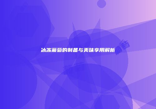 冰冻葡萄的制备与美味享用解析