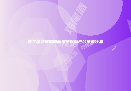 双子座鸡尾酒调制属于你自己的星座饮品