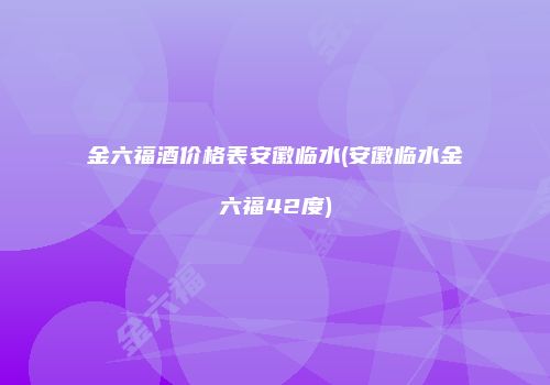 金六福酒价格表安徽临水(安徽临水金六福42度)
