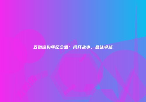 五粮液狗年纪念酒：揭开故事，品味卓越