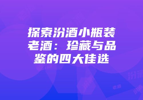 探索汾酒小瓶装老酒：珍藏与品鉴的四大佳选
