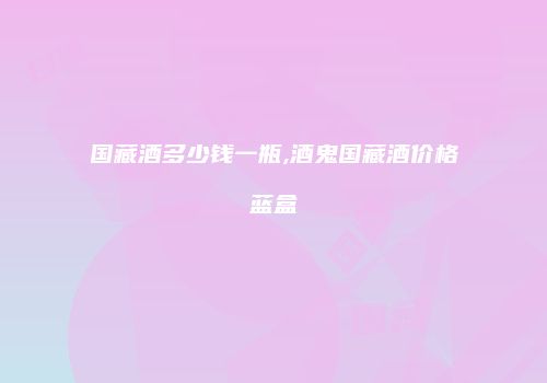 国藏酒多少钱一瓶,酒鬼国藏酒价格蓝盒