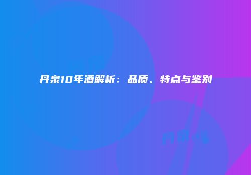 丹泉10年酒解析：品质、特点与鉴别