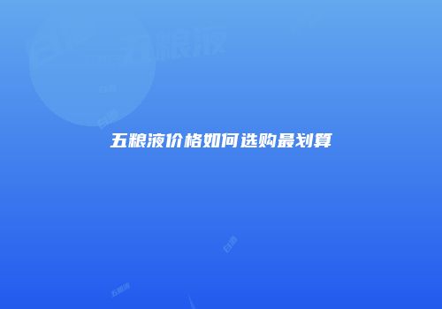 五粮液价格如何选购最划算