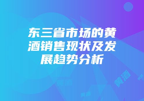 东三省市场的黄酒销售现状及发展趋势分析