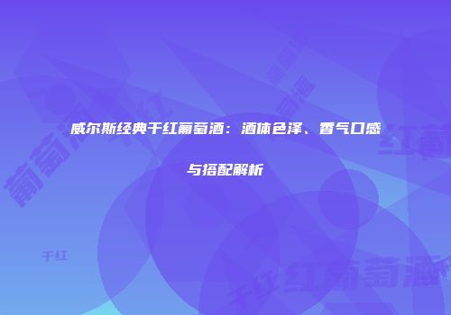 威尔斯经典干红葡萄酒：酒体色泽、香气口感与搭配解析