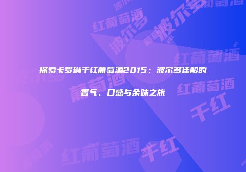探索卡罗琳干红葡萄酒2015：波尔多佳酿的香气、口感与余味之旅