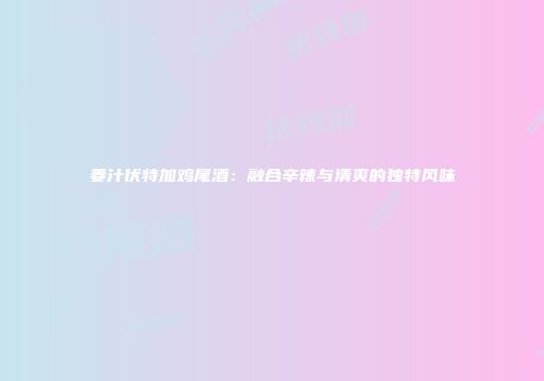 姜汁伏特加鸡尾酒：融合辛辣与清爽的独特风味