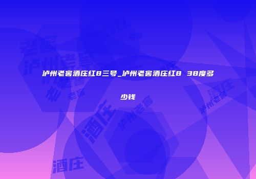 泸州老窖酒庄红8三号_泸州老窖酒庄红8 38度多少钱