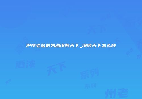 沪州老窑系列酒浓典天下_浓典天下怎么样