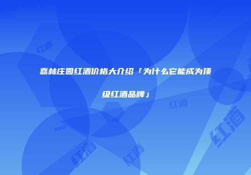 嘉林庄园红酒价格大介绍「为什么它能成为顶级红酒品牌」