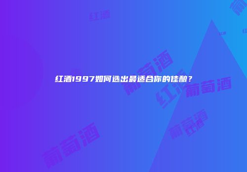 红酒1997如何选出最适合你的佳酿？