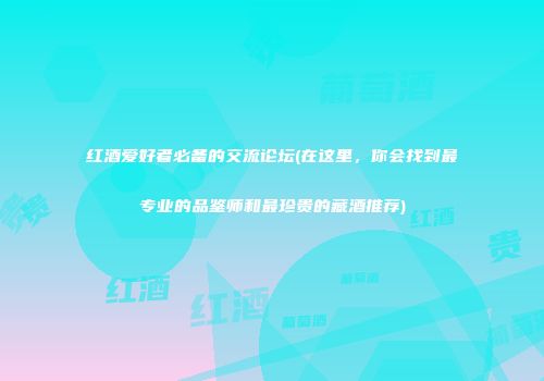 红酒爱好者必备的交流论坛(在这里，你会找到最专业的品鉴师和最珍贵的藏酒推荐)
