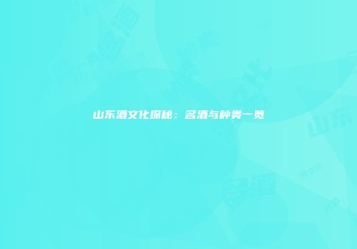 山东酒文化探秘：名酒与种类一览