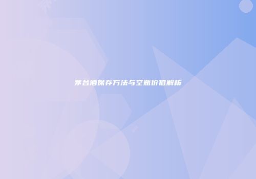 茅台酒保存方法与空瓶价值解析