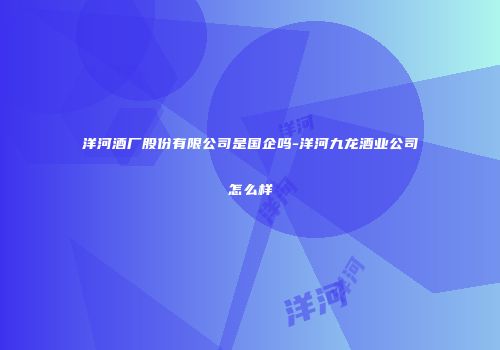 洋河酒厂股份有限公司是国企吗-洋河九龙酒业公司怎么样