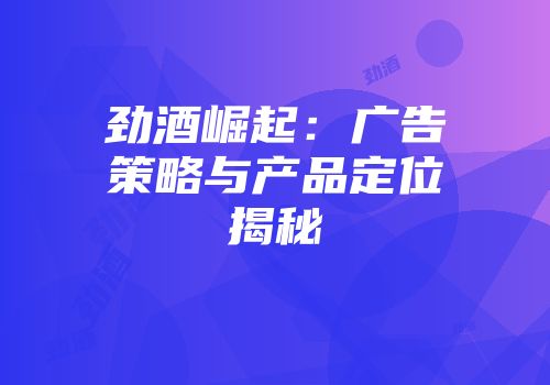 劲酒崛起：广告策略与产品定位揭秘
