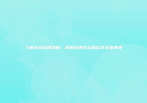 飞机托运白酒攻略：详解白酒托运规定及注意事项