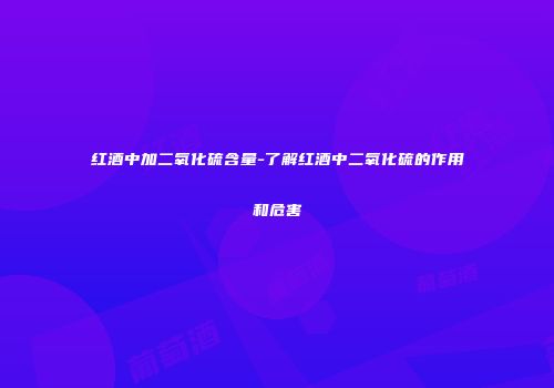 红酒中加二氧化硫含量-了解红酒中二氧化硫的作用和危害