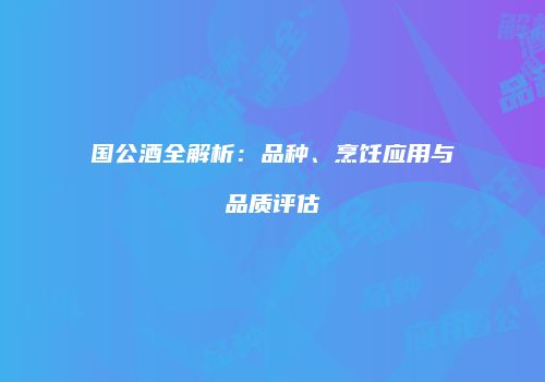 国公酒全解析：品种、烹饪应用与品质评估