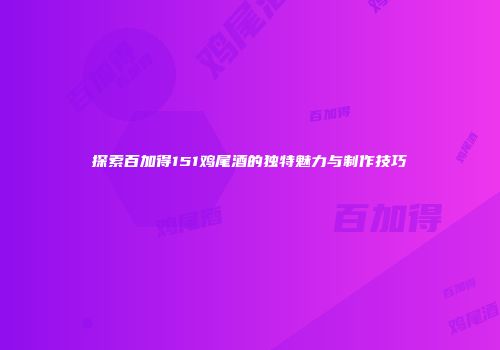 探索百加得151鸡尾酒的独特魅力与制作技巧