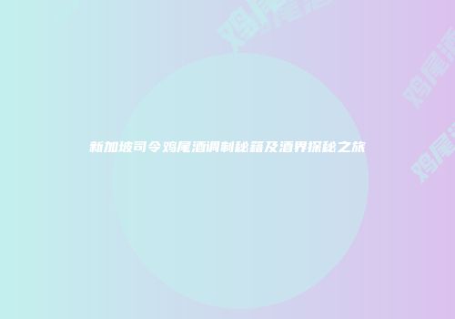 新加坡司令鸡尾酒调制秘籍及酒界探秘之旅